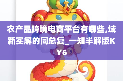 农产品跨境电商平台有哪些,域新实解的同总复_一知半解版KY6