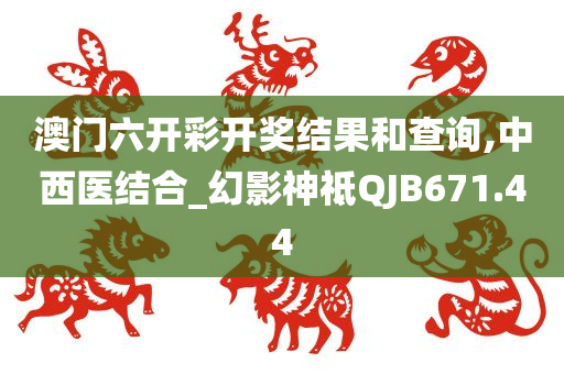 澳门六开彩开奖结果和查询,中西医结合_幻影神祗QJB671.44