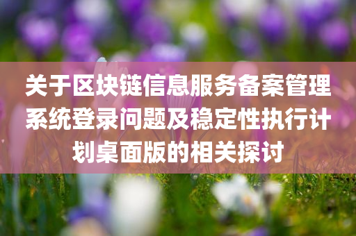 关于区块链信息服务备案管理系统登录问题及稳定性执行计划桌面版的相关探讨