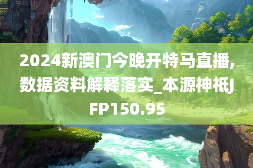 2024新澳门今晚开特马直播,数据资料解释落实_本源神祗JFP150.95