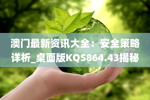 澳门最新资讯大全：安全策略详析_桌面版KQS864.43揭秘