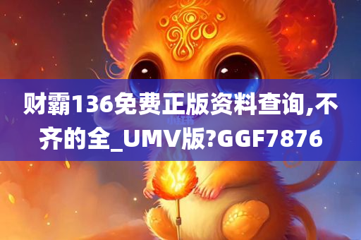 财霸136免费正版资料查询,不齐的全_UMV版?GGF7876