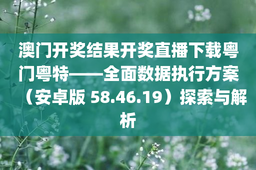 澳门开奖结果开奖直播下载粤门粤特——全面数据执行方案（安卓版 58.46.19）探索与解析