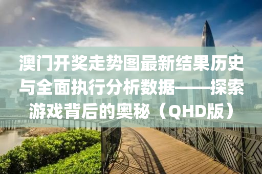 澳门开奖走势图最新结果历史与全面执行分析数据——探索游戏背后的奥秘（QHD版）