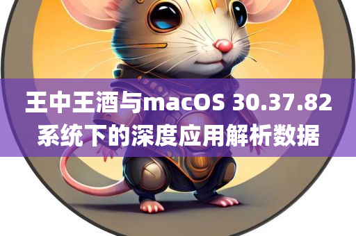 王中王酒与macOS 30.37.82系统下的深度应用解析数据