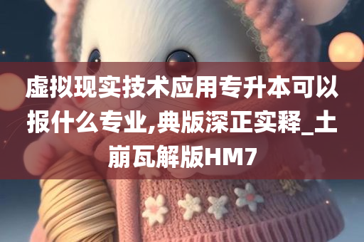 虚拟现实技术应用专升本可以报什么专业,典版深正实释_土崩瓦解版HM7