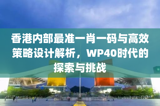 香港内部最准一肖一码与高效策略设计解析，WP40时代的探索与挑战