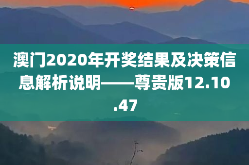 澳门2020年开奖结果及决策信息解析说明——尊贵版12.10.47