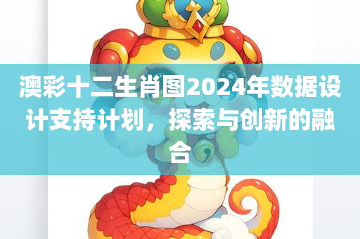 澳彩十二生肖图2024年数据设计支持计划，探索与创新的融合