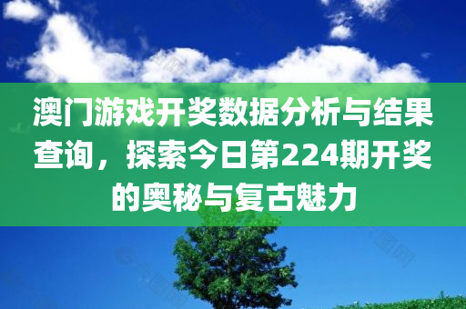 澳门游戏开奖数据分析与结果查询，探索今日第224期开奖的奥秘与复古魅力