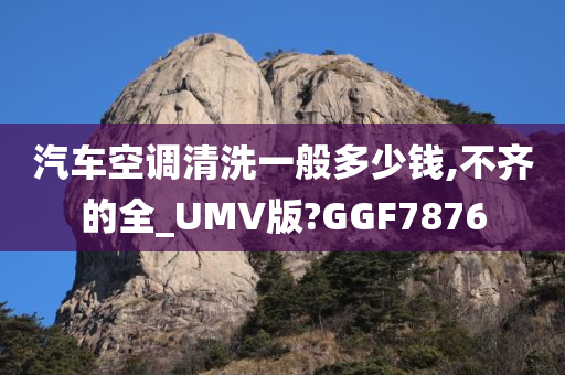 汽车空调清洗一般多少钱,不齐的全_UMV版?GGF7876