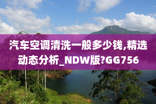 汽车空调清洗一般多少钱,精选动态分析_NDW版?GG756