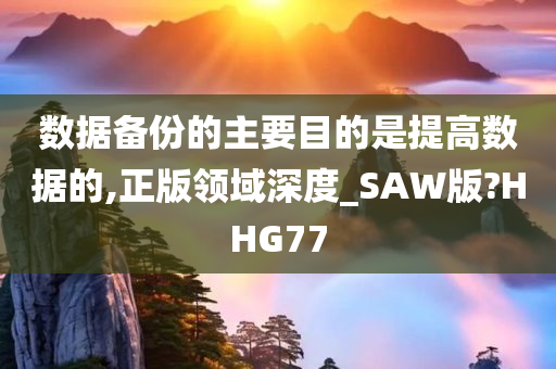 数据备份的主要目的是提高数据的,正版领域深度_SAW版?HHG77