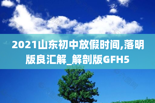 2021山东初中放假时间,落明版良汇解_解剖版GFH5