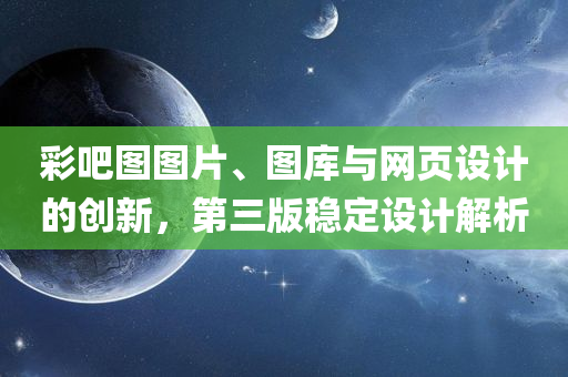 彩吧图图片、图库与网页设计的创新，第三版稳定设计解析