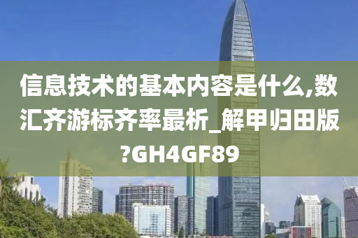 信息技术的基本内容是什么,数汇齐游标齐率最析_解甲归田版?GH4GF89