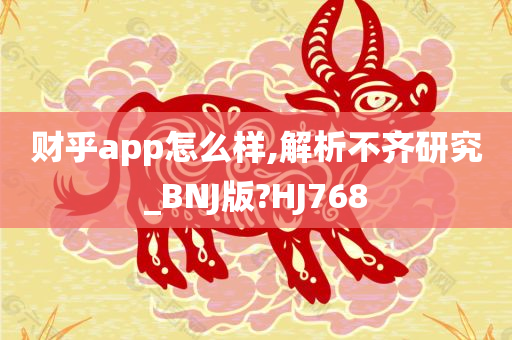 财乎app怎么样,解析不齐研究_BNJ版?HJ768