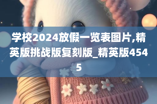 学校2024放假一览表图片,精英版挑战版复刻版_精英版4545