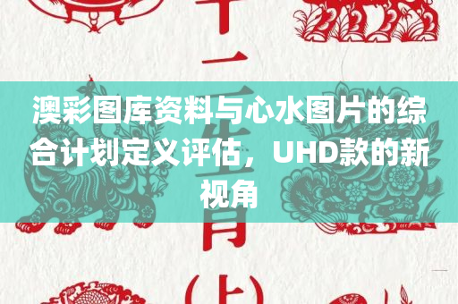 澳彩图库资料与心水图片的综合计划定义评估，UHD款的新视角