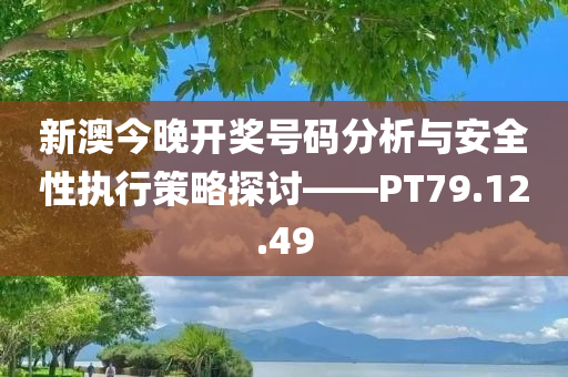 新澳今晚开奖号码分析与安全性执行策略探讨——PT79.12.49