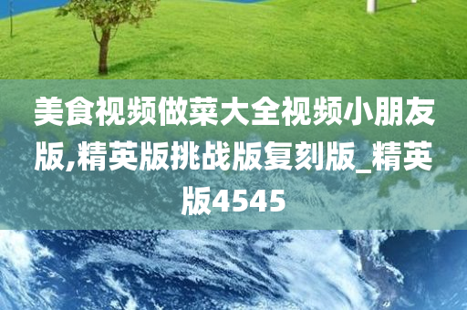 美食视频做菜大全视频小朋友版,精英版挑战版复刻版_精英版4545