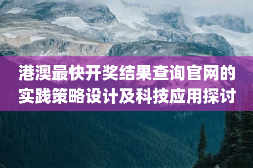 港澳最快开奖结果查询官网的实践策略设计及科技应用探讨