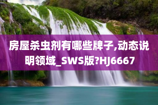 房屋杀虫剂有哪些牌子,动态说明领域_SWS版?HJ6667