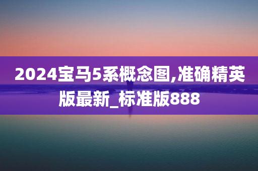 2024宝马5系概念图,准确精英版最新_标准版888