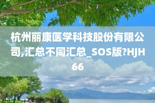 杭州丽康医学科技股份有限公司,汇总不同汇总_SOS版?HJH66