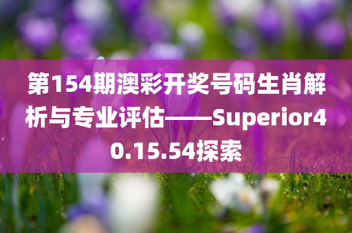 第154期澳彩开奖号码生肖解析与专业评估——Superior40.15.54探索