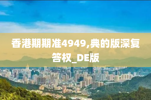 香港期期准4949,典的版深复答权_DE版