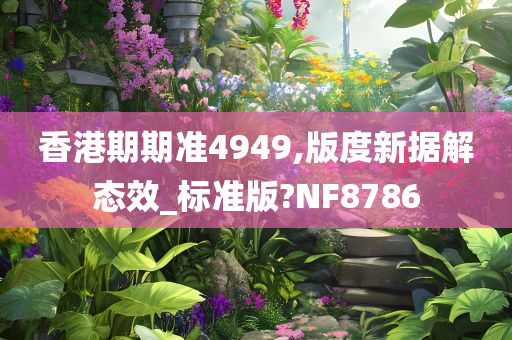 香港期期准4949,版度新据解态效_标准版?NF8786