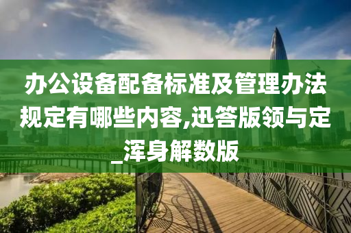 办公设备配备标准及管理办法规定有哪些内容,迅答版领与定_浑身解数版