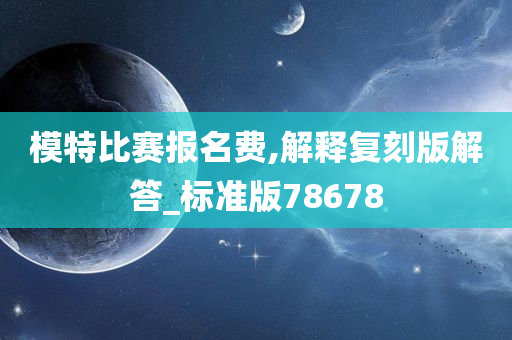 模特比赛报名费,解释复刻版解答_标准版78678