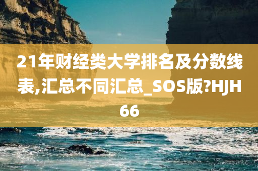 21年财经类大学排名及分数线表,汇总不同汇总_SOS版?HJH66