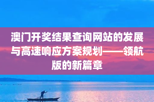 澳门开奖结果查询网站的发展与高速响应方案规划——领航版的新篇章