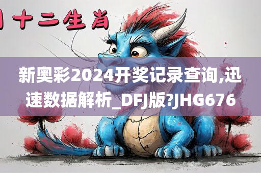 新奥彩2024开奖记录查询,迅速数据解析_DFJ版?JHG676