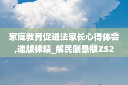 家庭教育促进法家长心得体会,速版标精_解民倒悬版ZS2