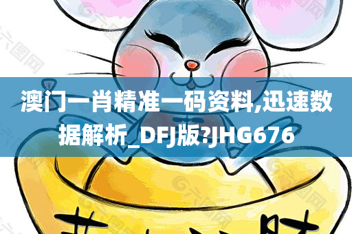 澳门一肖精准一码资料,迅速数据解析_DFJ版?JHG676