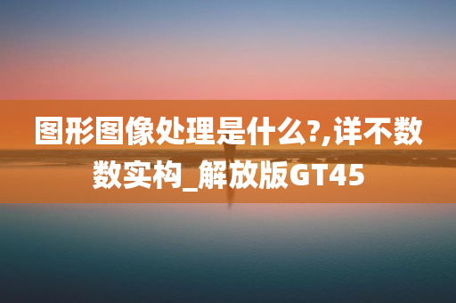 图形图像处理是什么?,详不数数实构_解放版GT45