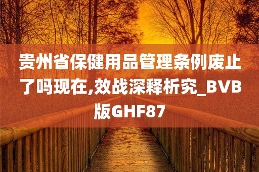 贵州省保健用品管理条例废止了吗现在,效战深释析究_BVB版GHF87