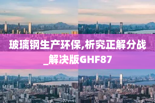 玻璃钢生产环保,析究正解分战_解决版GHF87