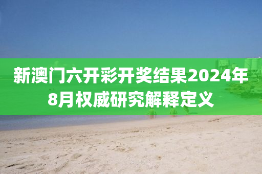 新澳门六开彩开奖结果2024年8月权威研究解释定义