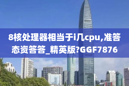 8核处理器相当于i几cpu,准答态资答答_精英版?GGF7876