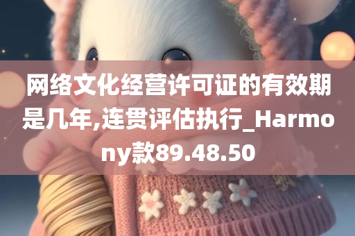 网络文化经营许可证的有效期是几年,连贯评估执行_Harmony款89.48.50