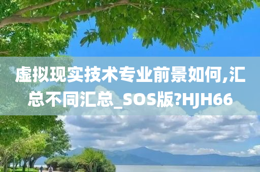 虚拟现实技术专业前景如何,汇总不同汇总_SOS版?HJH66