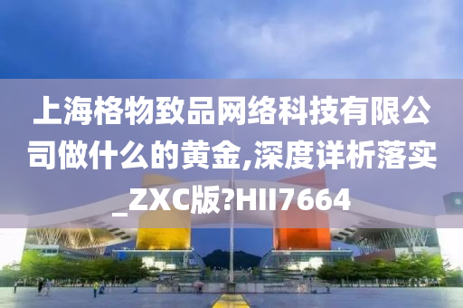 上海格物致品网络科技有限公司做什么的黄金,深度详析落实_ZXC版?HII7664