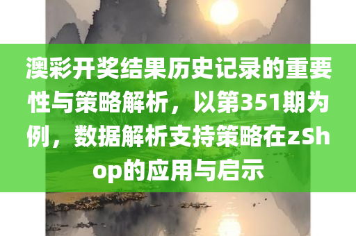 澳彩开奖结果历史记录的重要性与策略解析，以第351期为例，数据解析支持策略在zShop的应用与启示