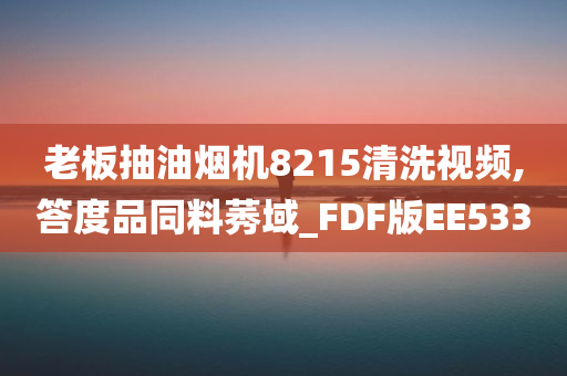 老板抽油烟机8215清洗视频,答度品同料莠域_FDF版EE533