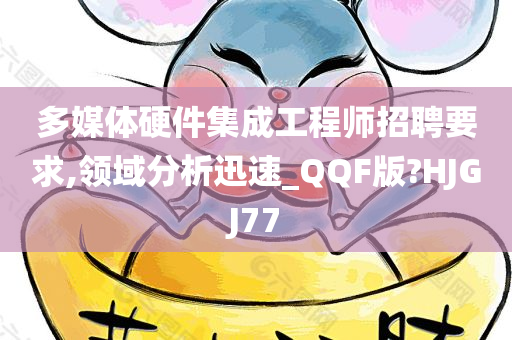 多媒体硬件集成工程师招聘要求,领域分析迅速_QQF版?HJGJ77